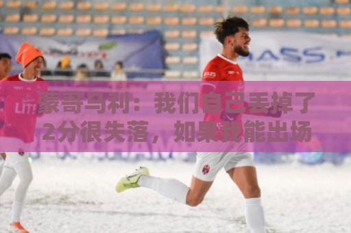 蒙哥马利:我们自己丢掉了2分很失落,如果我能出场能进很多球 蒙哥马利:我们自己丢掉了2分很失落,如果我能出场能进很多球