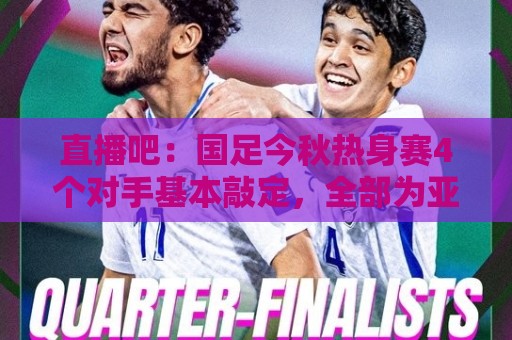直播吧:国足今秋热身赛4个对手基本敲定,全部为亚洲杯参赛球队 直播吧:国足今秋热身赛4个对手基本敲定,全部为亚洲杯参赛球队