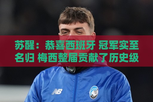 苏醒:恭喜西班牙 冠军实至名归 梅西整届贡献了历史级的强大输出 苏醒:恭喜西班牙 冠军实至名归 梅西整届贡献了历史级的强大输出
