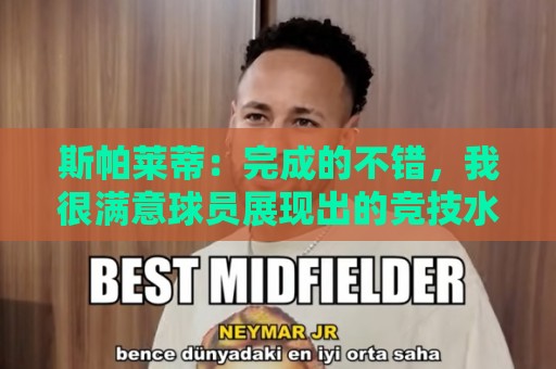 斯帕莱蒂:完成的不错,我很满意球员展现出的竞技水准与训练态度 斯帕莱蒂:完成的不错,我很满意球员展现出的竞技水准与训练态度