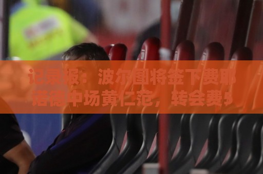 记录报:波尔图将签下费耶诺德中场黄仁范,转会费500万欧元 记录报:波尔图将签下费耶诺德中场黄仁范,转会费500万欧元