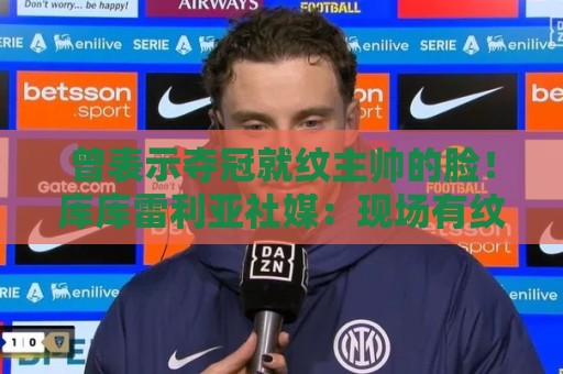 曾表示夺冠就纹主帅的脸!库库雷利亚社媒:现场有纹身师吗? 曾表示夺冠就纹主帅的脸!库库雷利亚社媒:现场有纹身师吗?