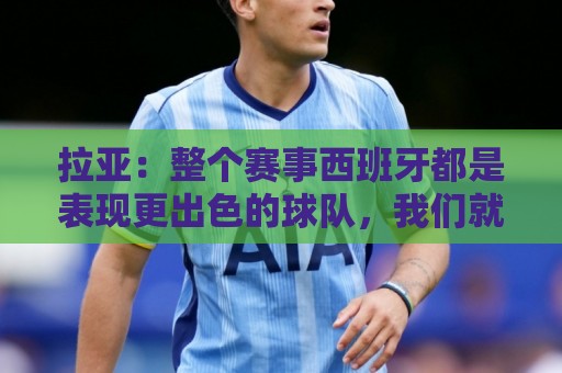 拉亚:整个赛事西班牙都是表现更出色的球队,我们就像一个大家庭 拉亚:整个赛事西班牙都是表现更出色的球队,我们就像一个大家庭