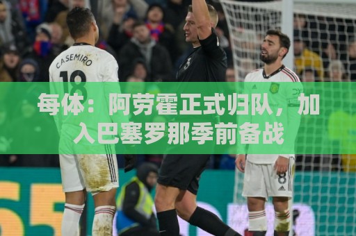 每体:阿劳霍正式归队,加入巴塞罗那季前备战 每体:阿劳霍正式归队,加入巴塞罗那季前备战