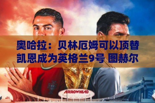 奥哈拉:贝林厄姆可以顶替凯恩成为英格兰9号 图赫尔应围绕他建队 奥哈拉:贝林厄姆可以顶替凯恩成为英格兰9号 图赫尔应围绕他建队