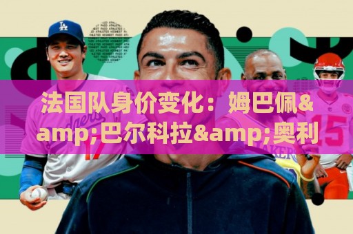 法国队身价变化：姆巴佩&巴尔科拉&奥利塞涨2000万欧，无人下降