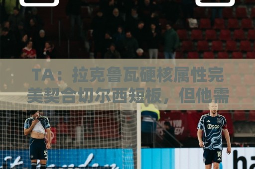 TA：拉克鲁瓦硬核属性完美契合切尔西短板，但他需适应控球体系
