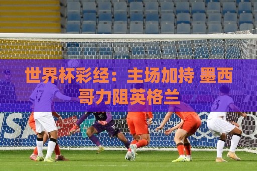 世界杯彩经：主场加持 墨西哥力阻英格兰