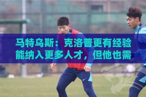 马特乌斯：克洛普更有经验能纳入更多人才，但他也需要成绩撑腰
