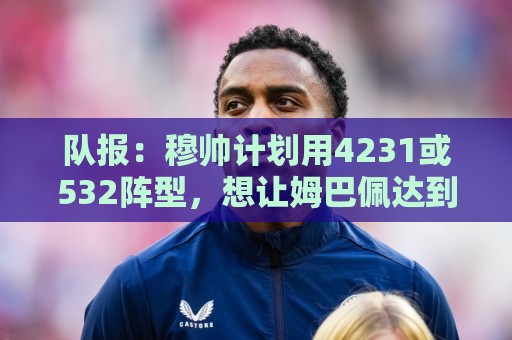 队报：穆帅计划用4231或532阵型，想让姆巴佩达到当年C罗那样高效