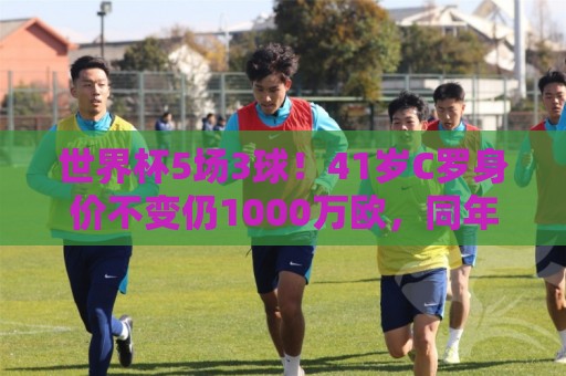 世界杯5场3球！41岁C罗身价不变仍1000万欧，同年龄段位居第一