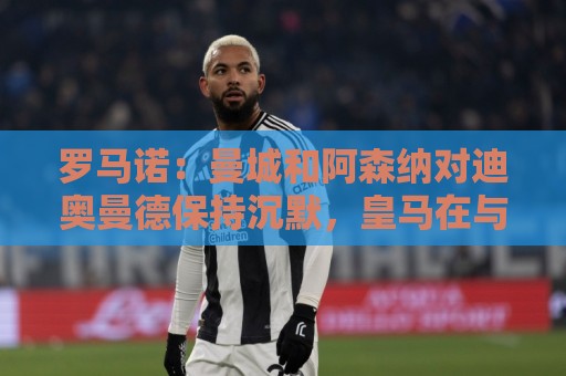 罗马诺：曼城和阿森纳对迪奥曼德保持沉默，皇马在与莱比锡谈