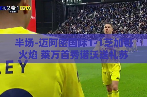 半场-迈阿密国际1-1芝加哥火焰 莱万首秀诺沃送礼苏牙点射扳平