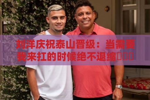 刘洋庆祝泰山晋级：当需要我来扛的时候绝不退缩⚽️➕1️⃣