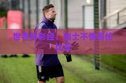 世界杯彩经：瑞士不惧哥伦比亚