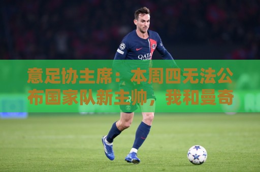 意足协主席：本周四无法公布国家队新主帅，我和曼奇尼关系很亲近