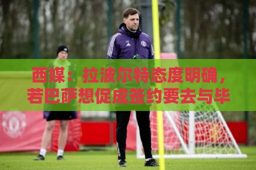 西媒：拉波尔特态度明确，若巴萨想促成签约要去与毕巴体育总监谈