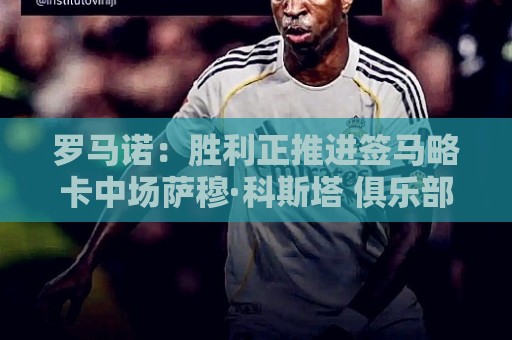 罗马诺：胜利正推进签马略卡中场萨穆·科斯塔 俱乐部间正在谈判