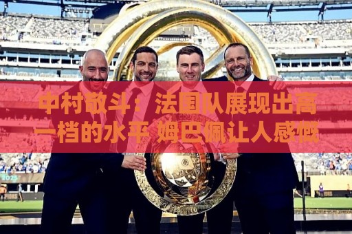 中村敬斗：法国队展现出高一档的水平 姆巴佩让人感慨无人能挡