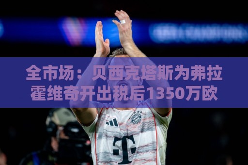 全市场：贝西克塔斯为弗拉霍维奇开出税后1350万欧年薪