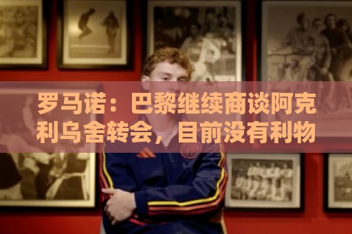 罗马诺：巴黎继续商谈阿克利乌舍转会，目前没有利物浦介入消息