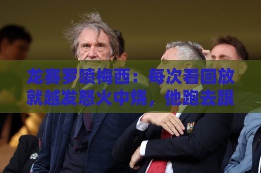 龙赛罗喷梅西：每次看回放就越发怒火中烧，他跑去跟裁判诬告库库