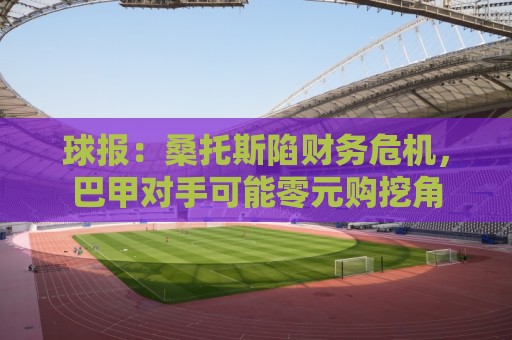 球报:桑托斯陷财务危机,巴甲对手可能零元购挖角 球报:桑托斯陷财务危机,巴甲对手可能零元购挖角