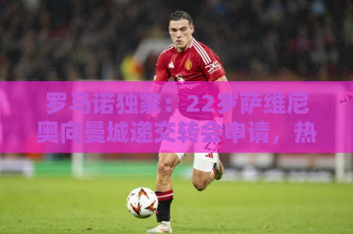 罗马诺独家：22岁萨维尼奥向曼城递交转会申请，热刺视其引援首选