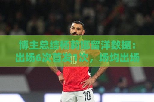 博主总结杨莉娜留洋数据：出场6次首发1次，场均出场21分钟