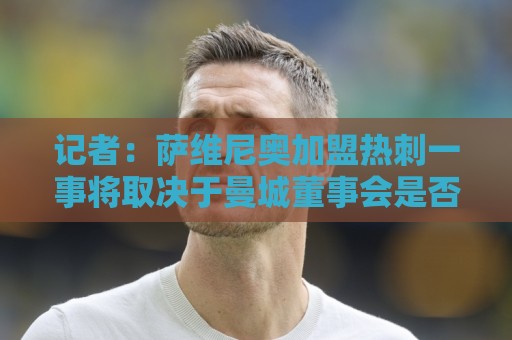 记者：萨维尼奥加盟热刺一事将取决于曼城董事会是否转变立场