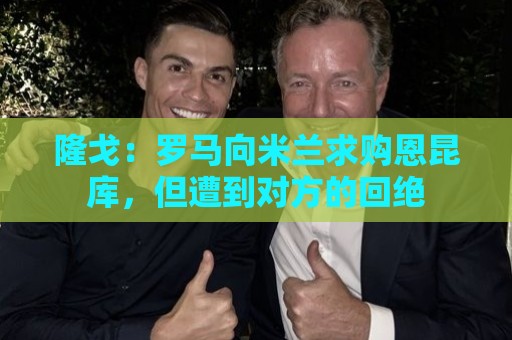 隆戈：罗马向米兰求购恩昆库，但遭到对方的回绝