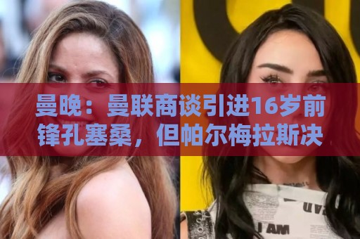 曼晚：曼联商谈引进16岁前锋孔塞桑，但帕尔梅拉斯决定留住球员