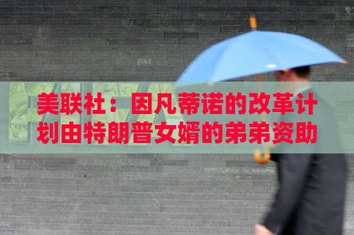 美联社：因凡蒂诺的改革计划由特朗普女婿的弟弟资助
