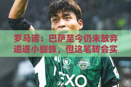 罗马诺：巴萨至今仍未放弃追逐小蜘蛛，但这笔转会实现难度非常高
