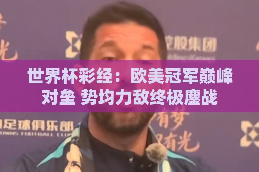 世界杯彩经：欧美冠军巅峰对垒 势均力敌终极鏖战