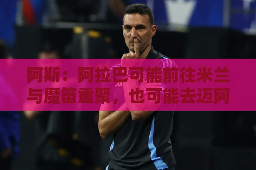 阿斯:阿拉巴可能前往米兰与魔笛重聚,也可能去迈阿密联手梅西 阿斯:阿拉巴可能前往米兰与魔笛重聚,也可能去迈阿密联手梅西