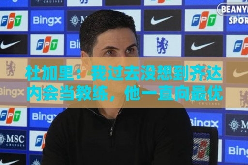 杜加里:我过去没想到齐达内会当教练,他一直向最优秀的人学习 杜加里:我过去没想到齐达内会当教练,他一直向最优秀的人学习