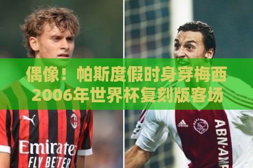 偶像！帕斯度假时身穿梅西2006年世界杯复刻版客场球衣