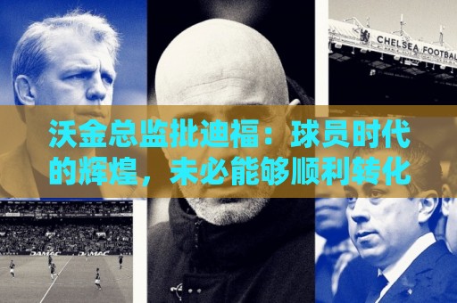 沃金总监批迪福:球员时代的辉煌,未必能够顺利转化为执教能力 沃金总监批迪福:球员时代的辉煌,未必能够顺利转化为执教能力