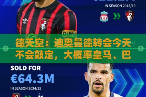德天空：迪奥曼德转会今天不会敲定，大概率皇马、巴黎二选一