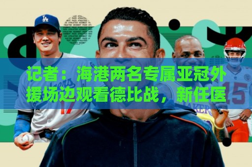 记者：海港两名专属亚冠外援场边观看德比战，新任医务主管到队