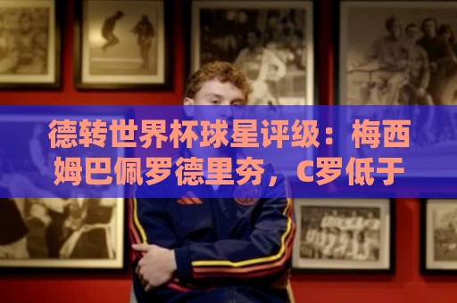 德转世界杯球星评级：梅西姆巴佩罗德里夯，C罗低于预期/佩德里拉