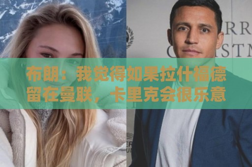 布朗：我觉得如果拉什福德留在曼联，卡里克会很乐意