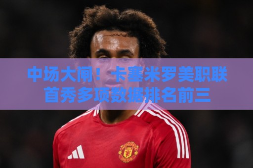 中场大闸！卡塞米罗美职联首秀多项数据排名前三