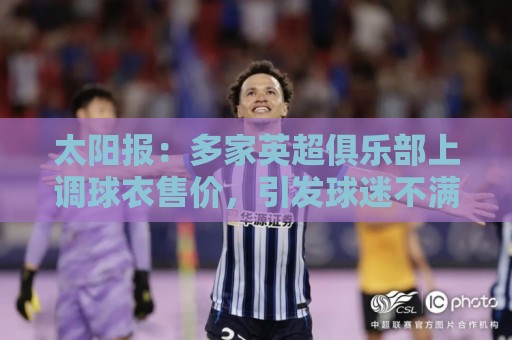 太阳报：多家英超俱乐部上调球衣售价，引发球迷不满