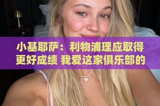 小基耶萨：利物浦理应取得更好成绩 我爱这家俱乐部的一切