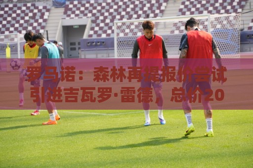 罗马诺:森林再提报价尝试引进吉瓦罗·雷德,总价2000万欧 罗马诺:森林再提报价尝试引进吉瓦罗·雷德,总价2000万欧