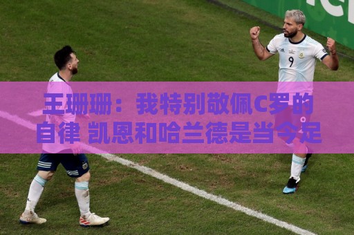 王珊珊：我特别敬佩C罗的自律 凯恩和哈兰德是当今足坛最强9号位