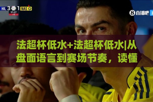 法超杯低水+法超杯低水|从盘面语言到赛场节奏，读懂法国超级杯低水背后的真实逻辑🌷今晚靠谱最火进球网技巧预选竞投论坛720P集锦