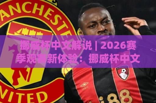 挪威杯中文解说 | 2026赛季观赛新体验：挪威杯中文解说【从听懂到看透】的进阶之路🌷今日最新外围押球网平台赛后回放JRS大小球预测免安装